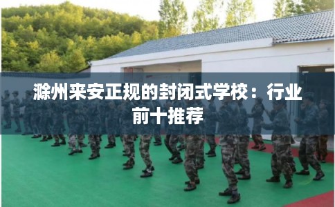 滁州来安正规的封闭式学校：行业前十推荐