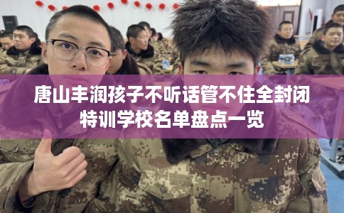 唐山丰润孩子不听话管不住全封闭特训学校名单盘点一览