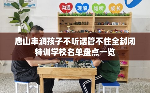 唐山丰润孩子不听话管不住全封闭特训学校名单盘点一览