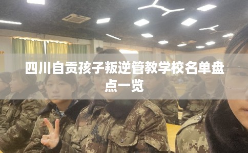 四川自贡孩子叛逆管教学校名单盘点一览