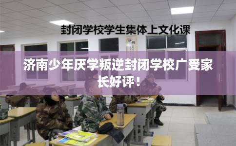 济南少年厌学叛逆封闭学校广受家长好评！