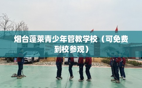 烟台蓬莱青少年管教学校（可免费到校参观）