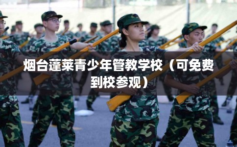 烟台蓬莱青少年管教学校（可免费到校参观）