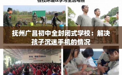 抚州广昌初中全封闭式学校：解决孩子沉迷手机的情况