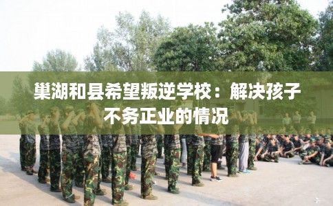 巢湖和县希望叛逆学校：解决孩子不务正业的情况