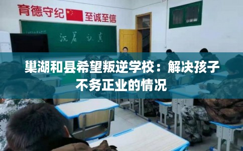 巢湖和县希望叛逆学校：解决孩子不务正业的情况