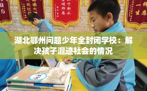 湖北鄂州问题少年全封闭学校：解决孩子混迹社会的情况