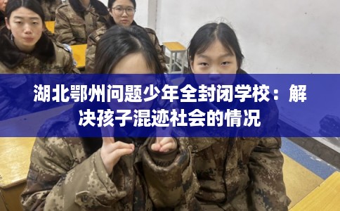 湖北鄂州问题少年全封闭学校：解决孩子混迹社会的情况
