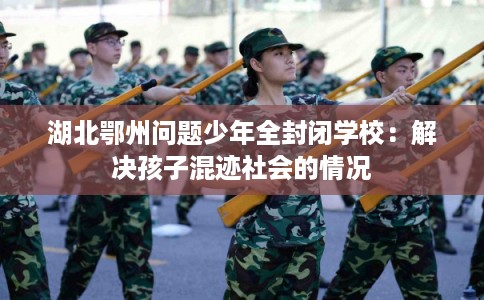 湖北鄂州问题少年全封闭学校：解决孩子混迹社会的情况