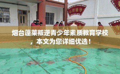 烟台蓬莱叛逆青少年素质教育学校，本文为您详细优选！
