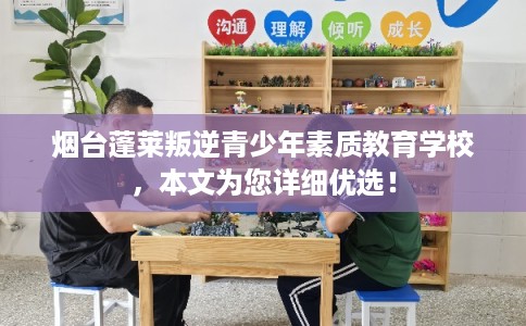 烟台蓬莱叛逆青少年素质教育学校，本文为您详细优选！