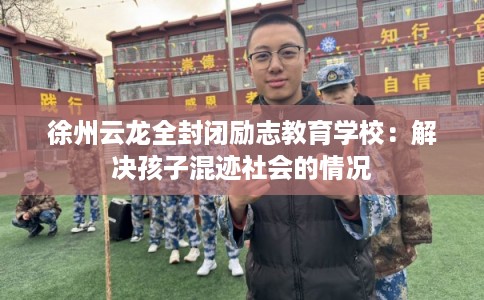 徐州云龙全封闭励志教育学校：解决孩子混迹社会的情况