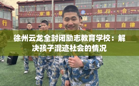 徐州云龙全封闭励志教育学校：解决孩子混迹社会的情况