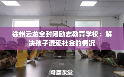 徐州云龙全封闭励志教育学校：解决孩子混迹社会的情况