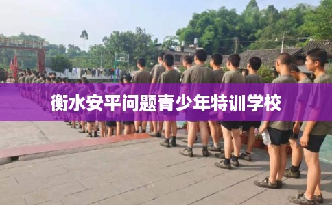 衡水安平问题青少年特训学校
