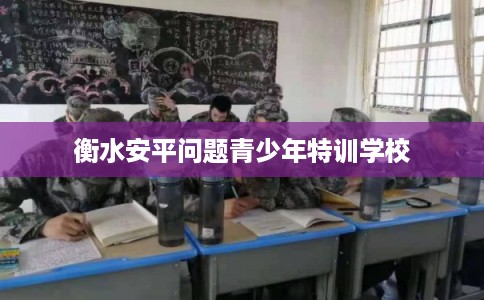 衡水安平问题青少年特训学校
