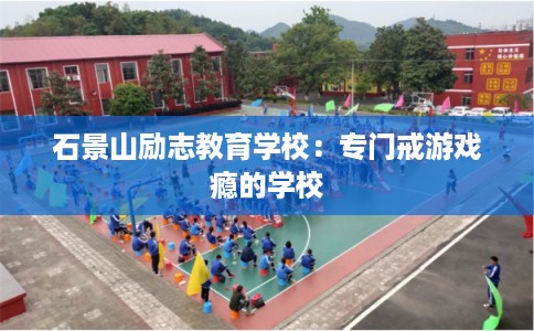 石景山励志教育学校：专门戒游戏瘾的学校