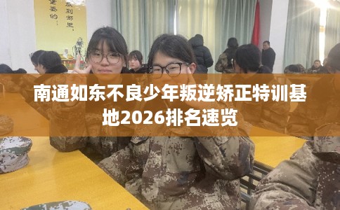 南通如东不良少年叛逆矫正特训基地2026排名速览