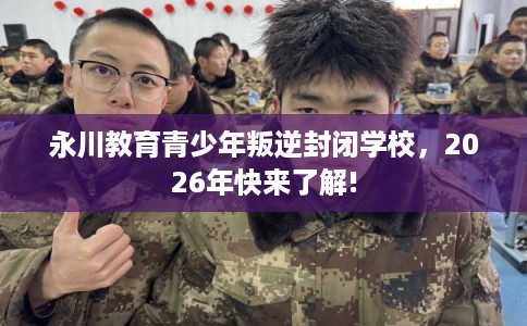 永川教育青少年叛逆封闭学校，2026年快来了解!