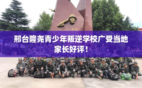 邢台隆尧青少年叛逆学校广受当地家长好评！