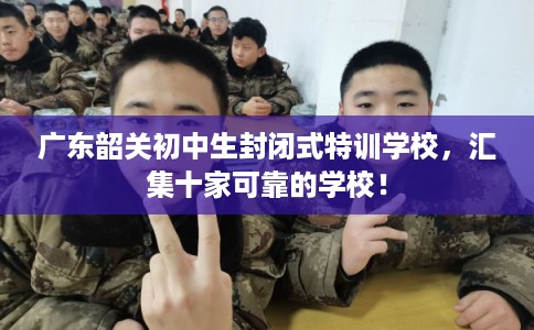 广东韶关初中生封闭式特训学校，汇集十家可靠的学校！
