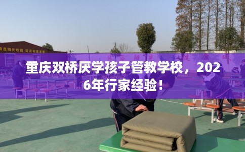 重庆双桥厌学孩子管教学校，2026年行家经验！