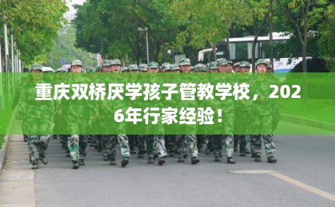 重庆双桥厌学孩子管教学校，2026年行家经验！