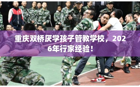 重庆双桥厌学孩子管教学校，2026年行家经验！