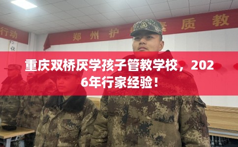 重庆双桥厌学孩子管教学校，2026年行家经验！