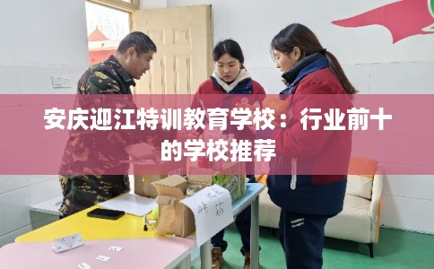 安庆迎江特训教育学校：行业前十的学校推荐