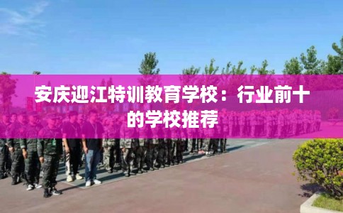 安庆迎江特训教育学校：行业前十的学校推荐