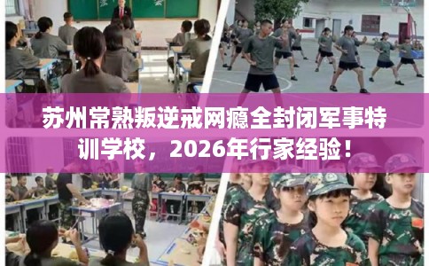 苏州常熟叛逆戒网瘾全封闭军事特训学校，2026年行家经验！