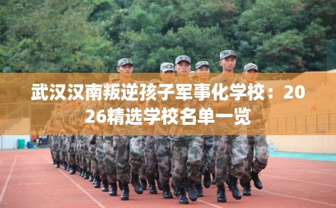 武汉汉南叛逆孩子军事化学校：2026精选学校名单一览