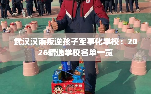 武汉汉南叛逆孩子军事化学校：2026精选学校名单一览