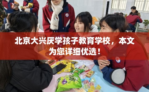 北京大兴厌学孩子教育学校，本文为您详细优选！