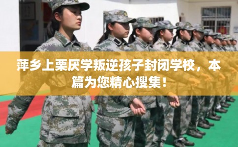 萍乡上栗厌学叛逆孩子封闭学校，本篇为您精心搜集！