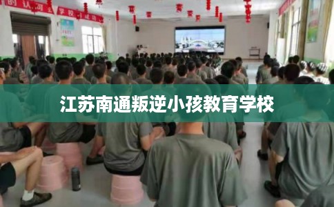 江苏南通叛逆小孩教育学校