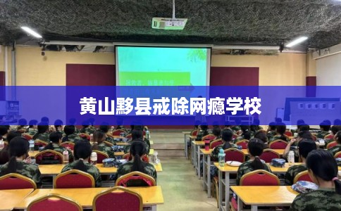 黄山黟县戒除网瘾学校