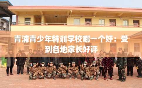 青浦青少年特训学校哪一个好：受到各地家长好评