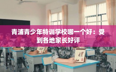 青浦青少年特训学校哪一个好：受到各地家长好评