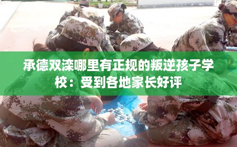 承德双滦哪里有正规的叛逆孩子学校：受到各地家长好评