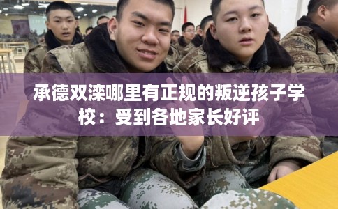 承德双滦哪里有正规的叛逆孩子学校：受到各地家长好评