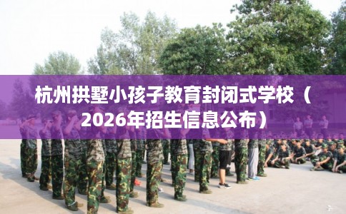 杭州拱墅小孩子教育封闭式学校（2026年招生信息公布）