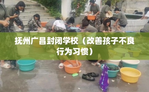 抚州广昌封闭学校（改善孩子不良行为习惯）