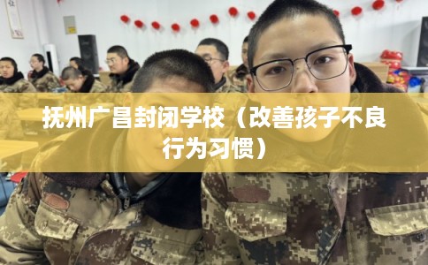 抚州广昌封闭学校（改善孩子不良行为习惯）