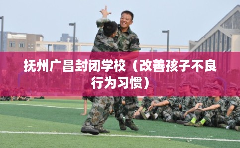 抚州广昌封闭学校（改善孩子不良行为习惯）