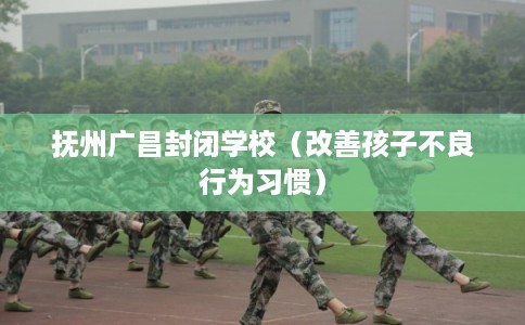 抚州广昌封闭学校（改善孩子不良行为习惯）