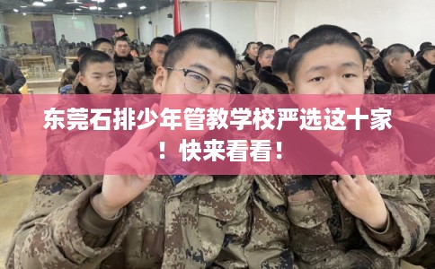 东莞石排少年管教学校严选这十家！快来看看！