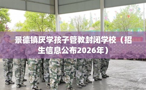 景德镇厌学孩子管教封闭学校（招生信息公布2026年）
