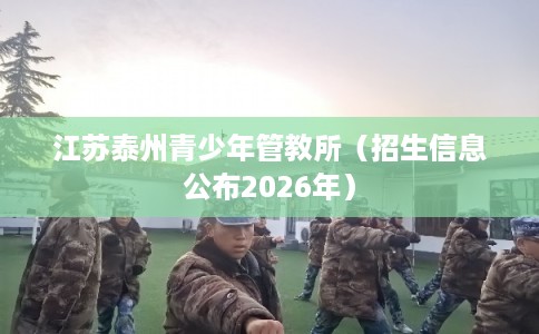 江苏泰州青少年管教所（招生信息公布2026年）